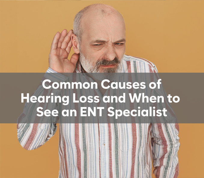 Common Causes of Hearing Loss and When to See an ENT Specialist